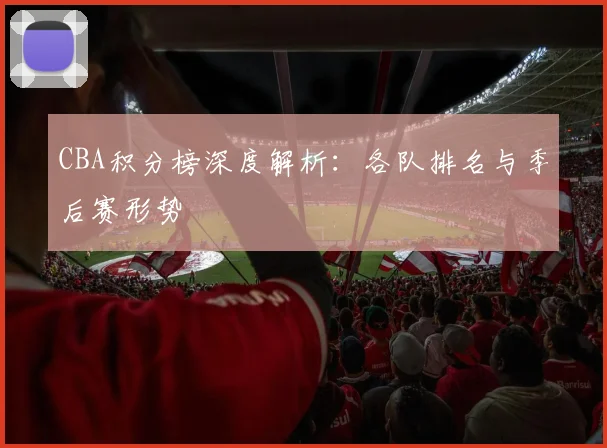 CBA积分榜深度解析：各队排名与季后赛形势
