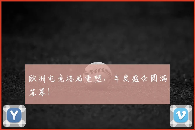 欧洲电竞格局重塑,年度盛会圆满落幕!